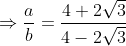 \Rightarrow \frac{a}{b}=\frac{4+2\sqrt{3}}{4-2\sqrt{3}}